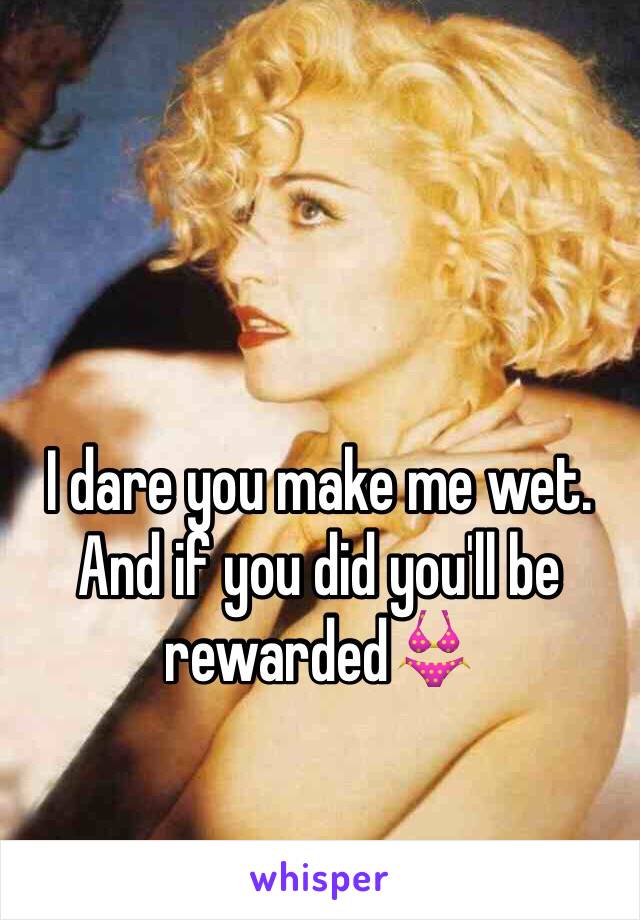 I dare you make me wet. And if you did you'll be rewarded👙