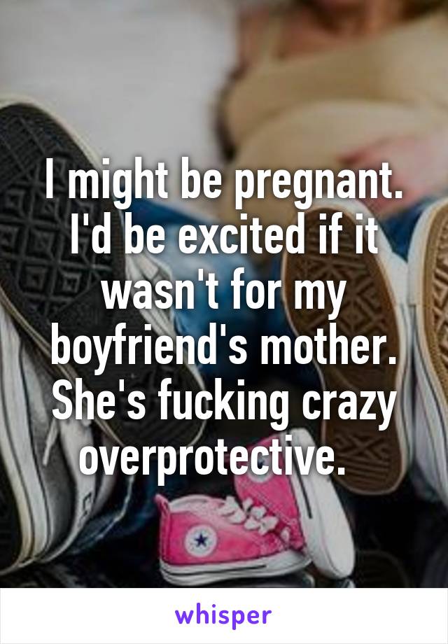 I might be pregnant. I'd be excited if it wasn't for my boyfriend's mother. She's fucking crazy overprotective.  