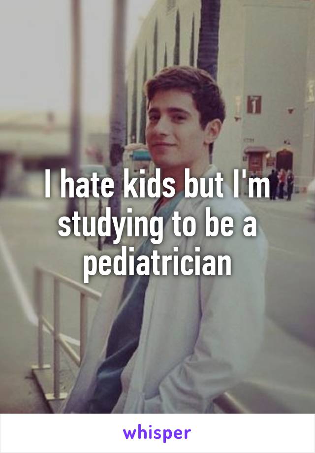 I hate kids but I'm studying to be a pediatrician