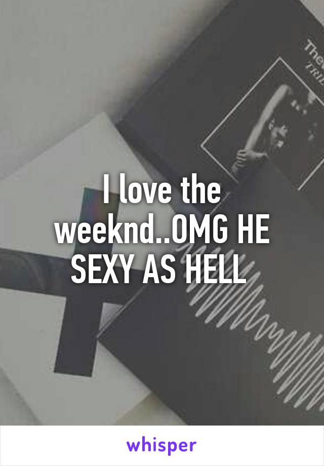 I love the weeknd..OMG HE SEXY AS HELL 