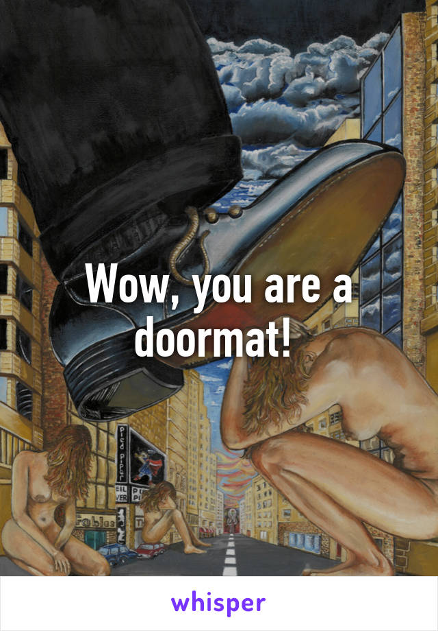 Wow, you are a doormat! 