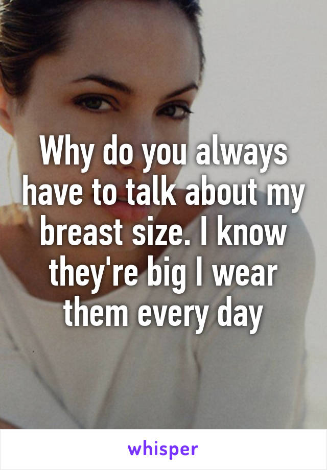 Why do you always have to talk about my breast size. I know they're big I wear them every day