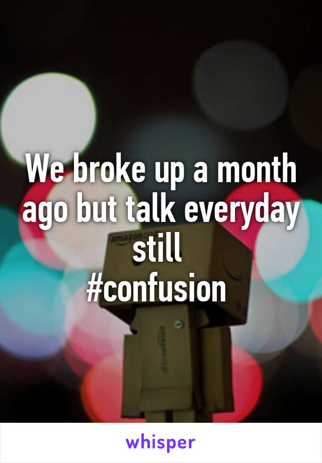 We broke up a month ago but talk everyday still 
#confusion 