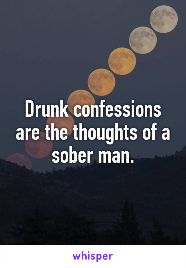 Drunk confessions are the thoughts of a sober man.