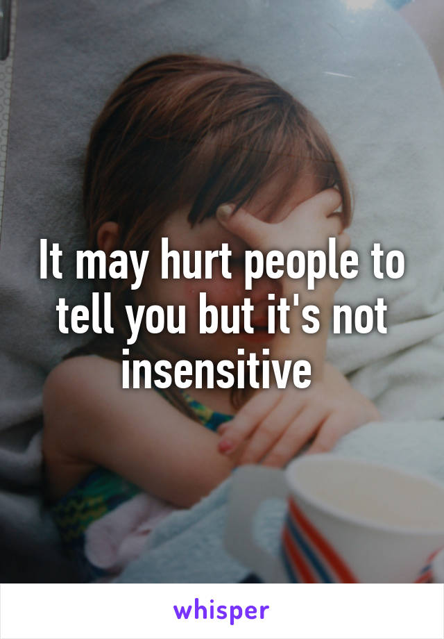 It may hurt people to tell you but it's not insensitive 