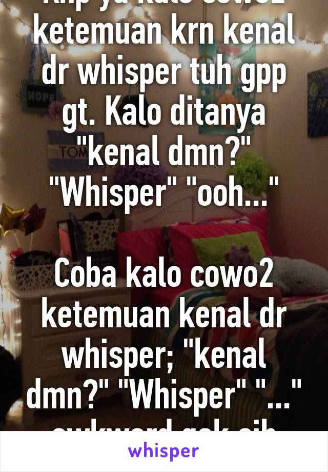 Knp ya kalo cewe2 ketemuan krn kenal dr whisper tuh gpp gt. Kalo ditanya "kenal dmn?" "Whisper" "ooh..."

Coba kalo cowo2 ketemuan kenal dr whisper; "kenal dmn?" "Whisper" "..." awkward gak sih wkwk