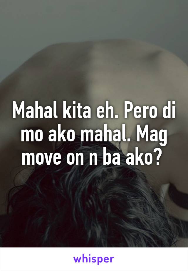 Mahal kita eh. Pero di mo ako mahal. Mag move on n ba ako? 