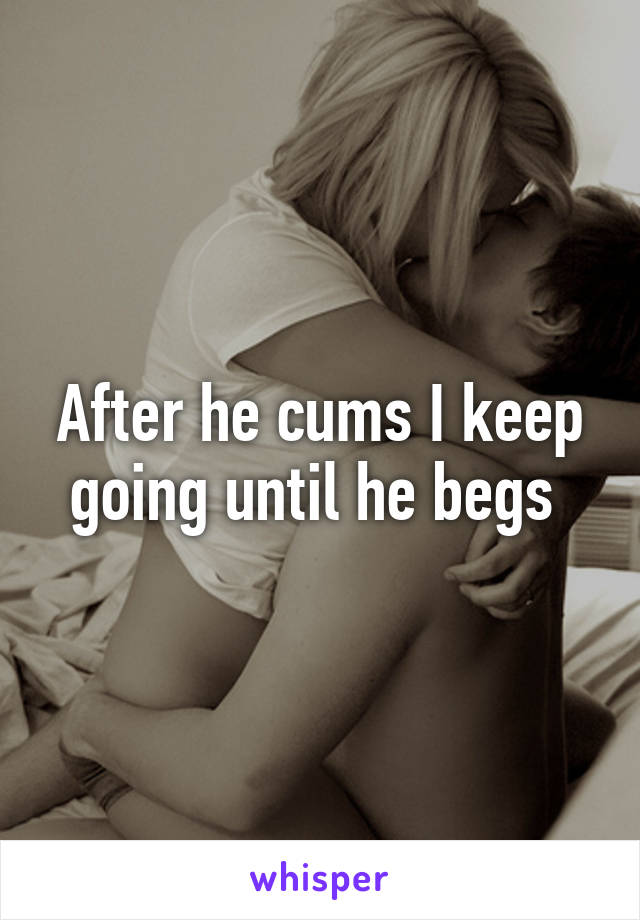 After he cums I keep going until he begs 