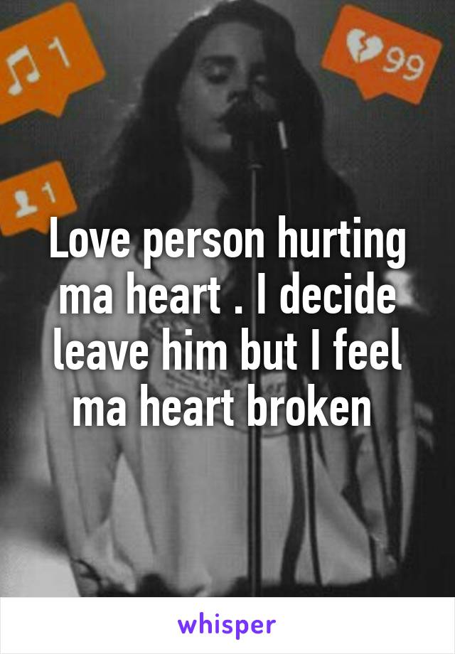 Love person hurting ma heart . I decide leave him but I feel ma heart broken 