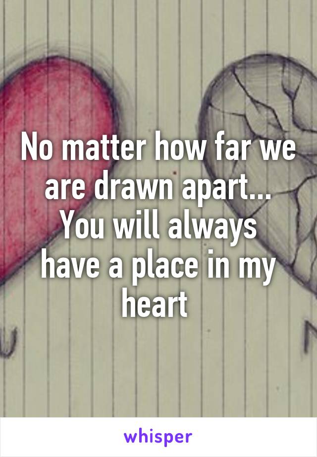 No matter how far we are drawn apart...
You will always have a place in my heart 