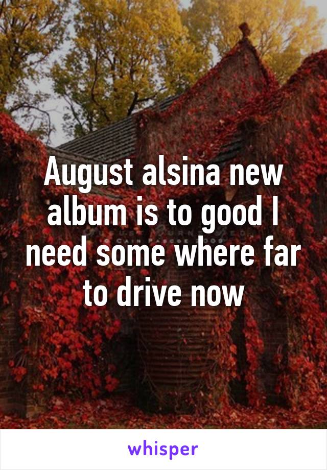 August alsina new album is to good I need some where far to drive now