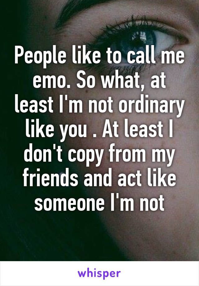 People like to call me emo. So what, at least I'm not ordinary like you . At least I don't copy from my friends and act like someone I'm not
