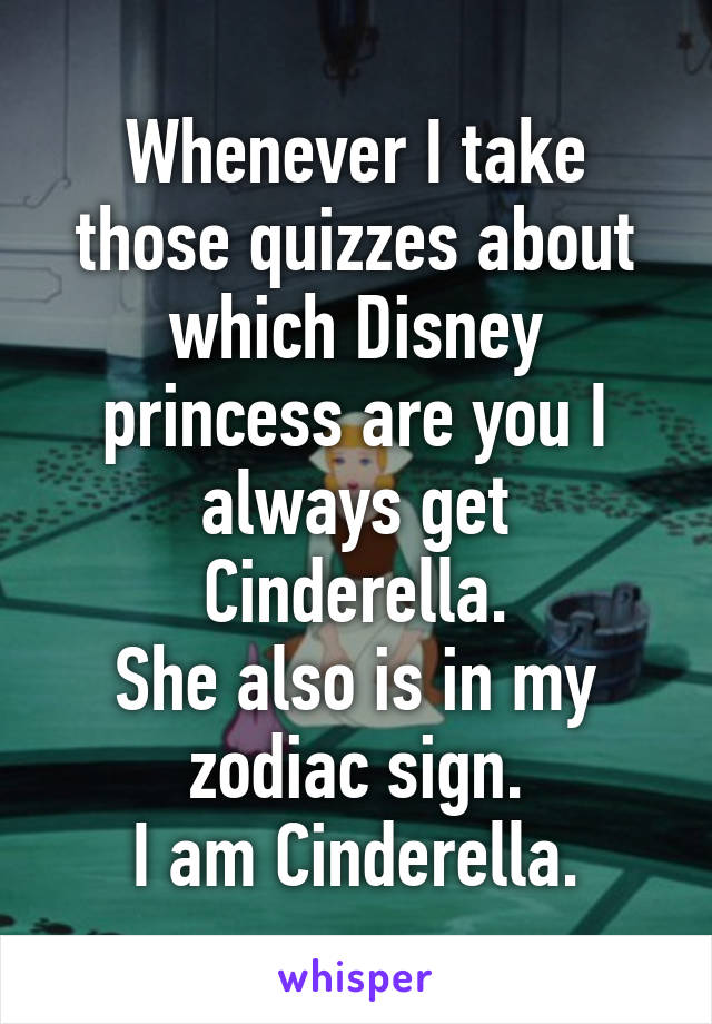 Whenever I take those quizzes about which Disney princess are you I always get Cinderella.
She also is in my zodiac sign.
I am Cinderella.