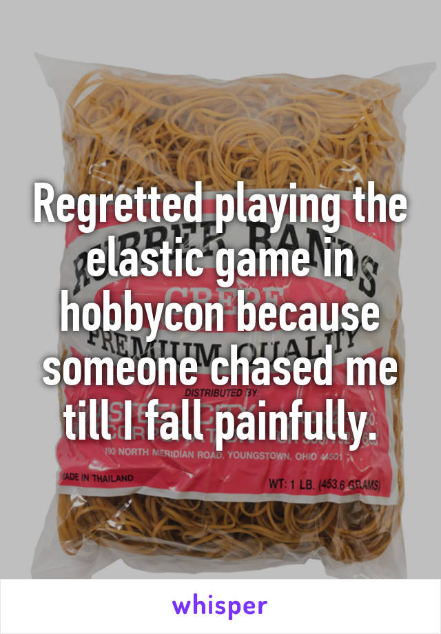 Regretted playing the elastic game in hobbycon because someone chased me till I fall painfully.