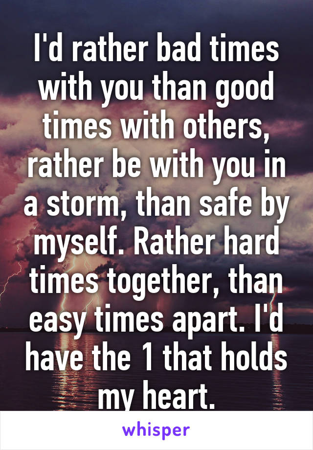 I'd rather bad times with you than good times with others, rather be with you in a storm, than safe by myself. Rather hard times together, than easy times apart. I'd have the 1 that holds my heart.