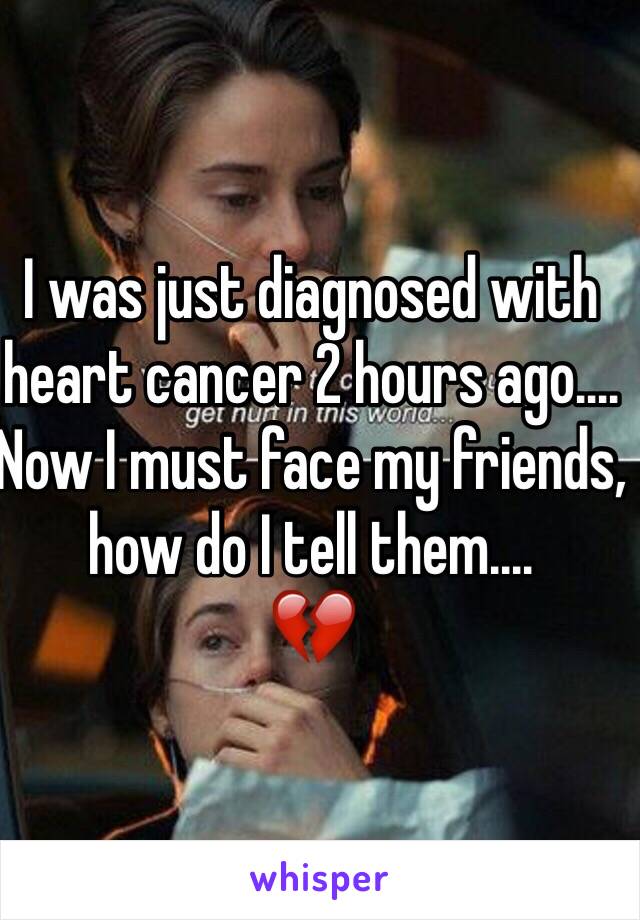 I was just diagnosed with heart cancer 2 hours ago....
Now I must face my friends, how do I tell them....
💔