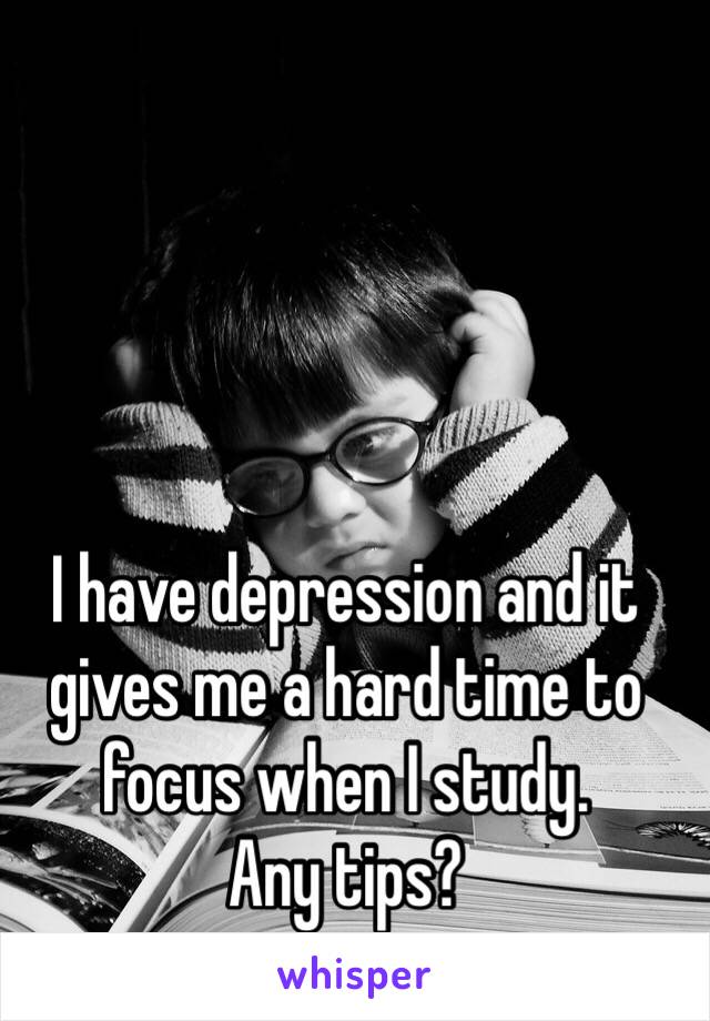 I have depression and it gives me a hard time to focus when I study. 
Any tips? 