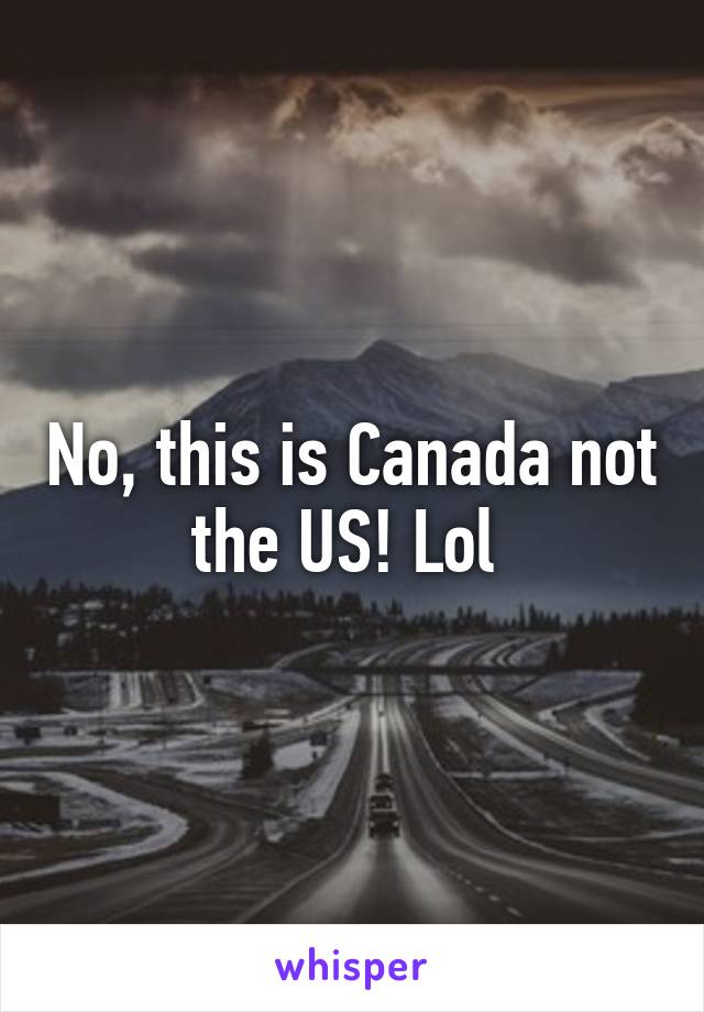 No, this is Canada not the US! Lol 