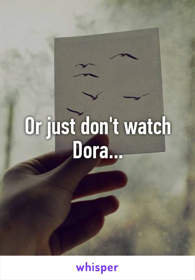 Or just don't watch Dora...