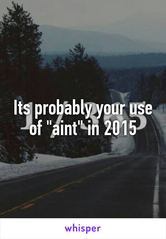 Its probably your use of "aint" in 2015