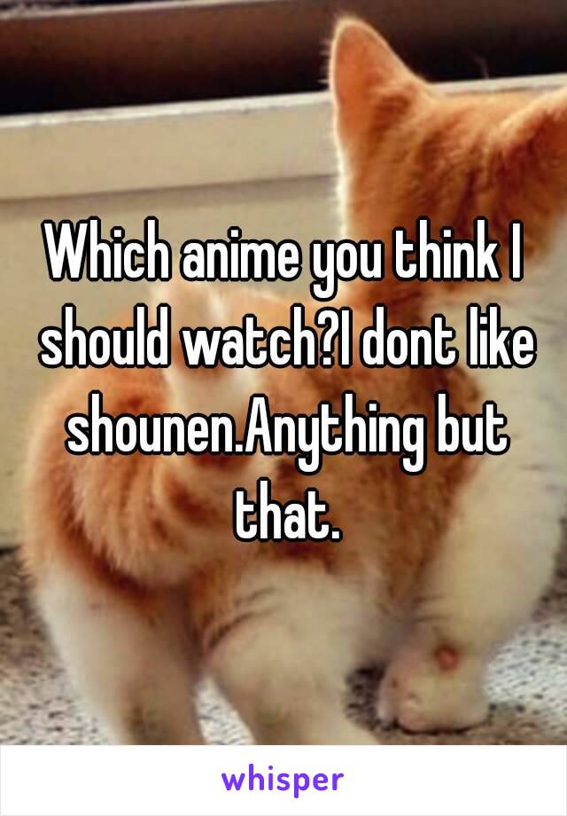 Which anime you think I should watch?I dont like shounen.Anything but that.