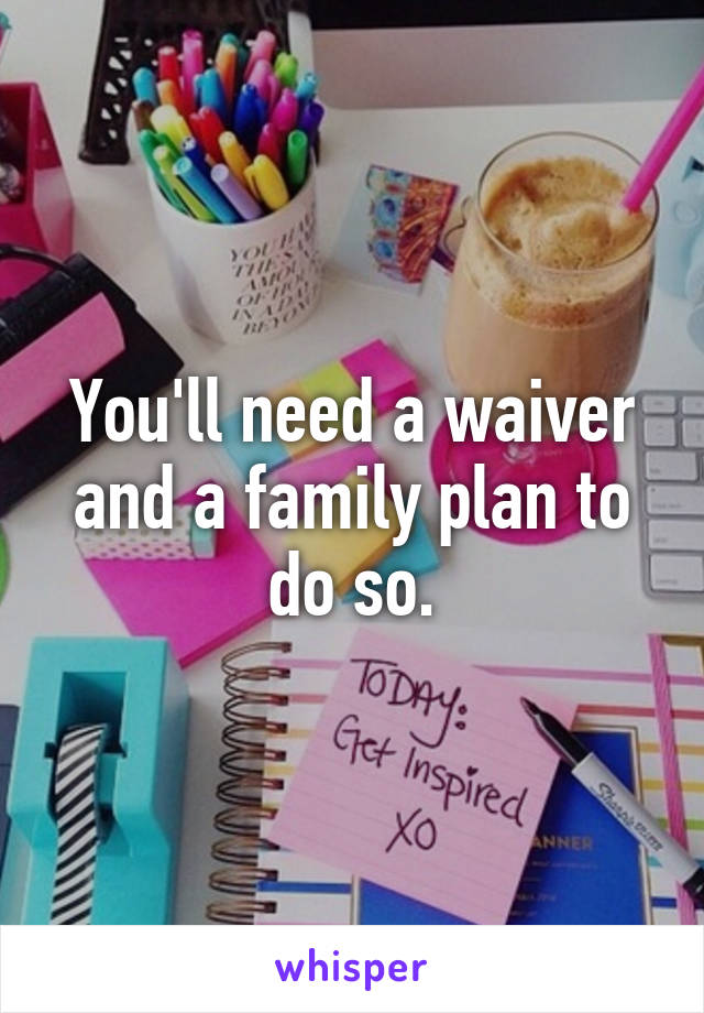 You'll need a waiver and a family plan to do so.