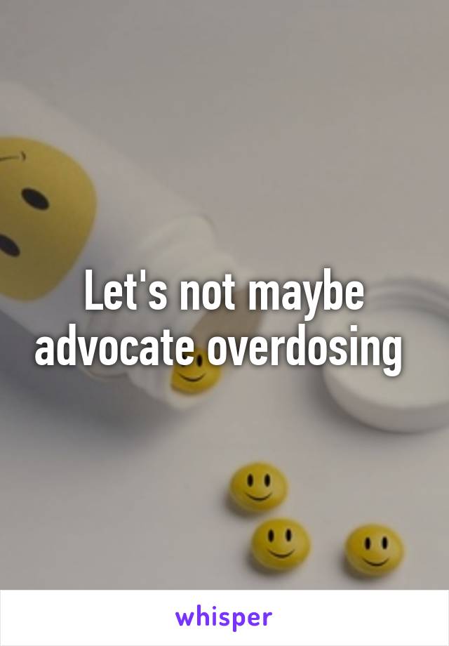 Let's not maybe advocate overdosing 