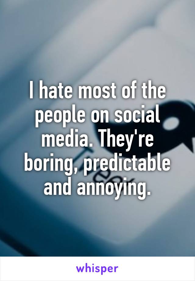 I hate most of the people on social media. They're boring, predictable and annoying.