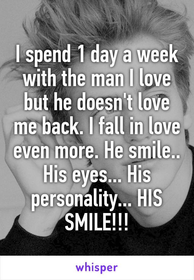 I spend 1 day a week with the man I love but he doesn't love me back. I fall in love even more. He smile.. His eyes... His personality... HIS SMILE!!!