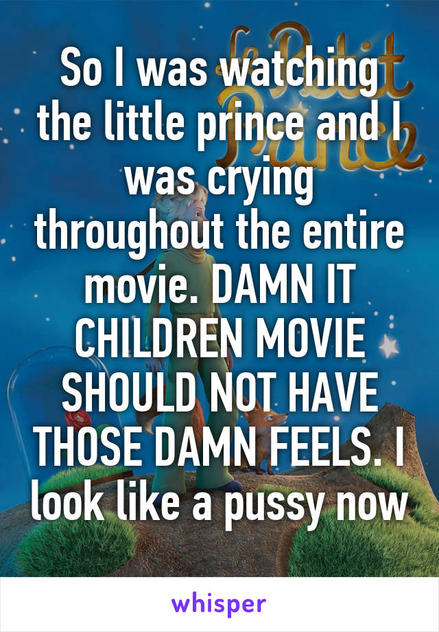 So I was watching the little prince and I was crying throughout the entire movie. DAMN IT CHILDREN MOVIE SHOULD NOT HAVE THOSE DAMN FEELS. I look like a pussy now 