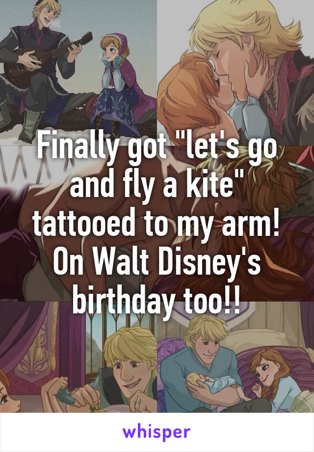 Finally got "let's go and fly a kite" tattooed to my arm! On Walt Disney's birthday too!!