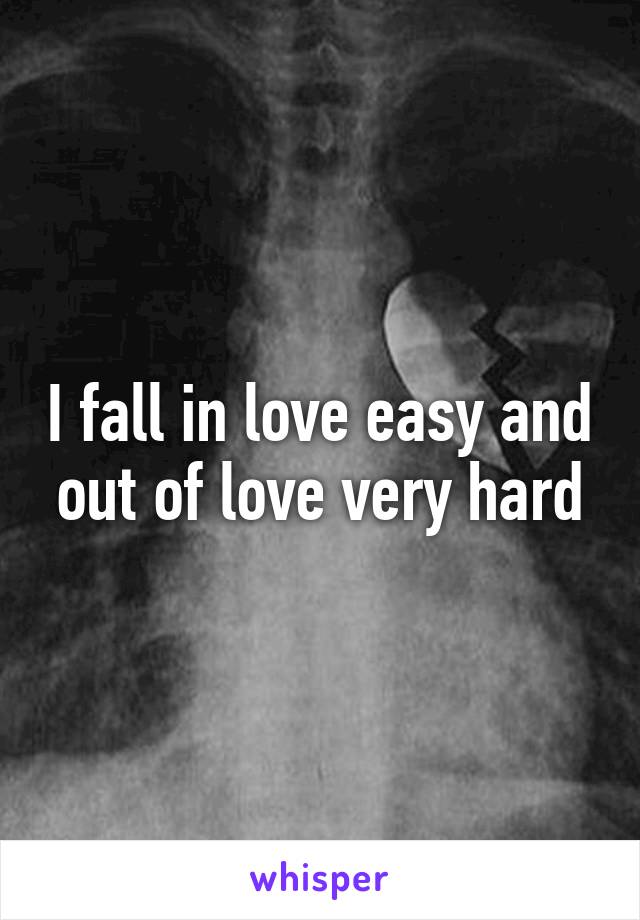 I fall in love easy and out of love very hard