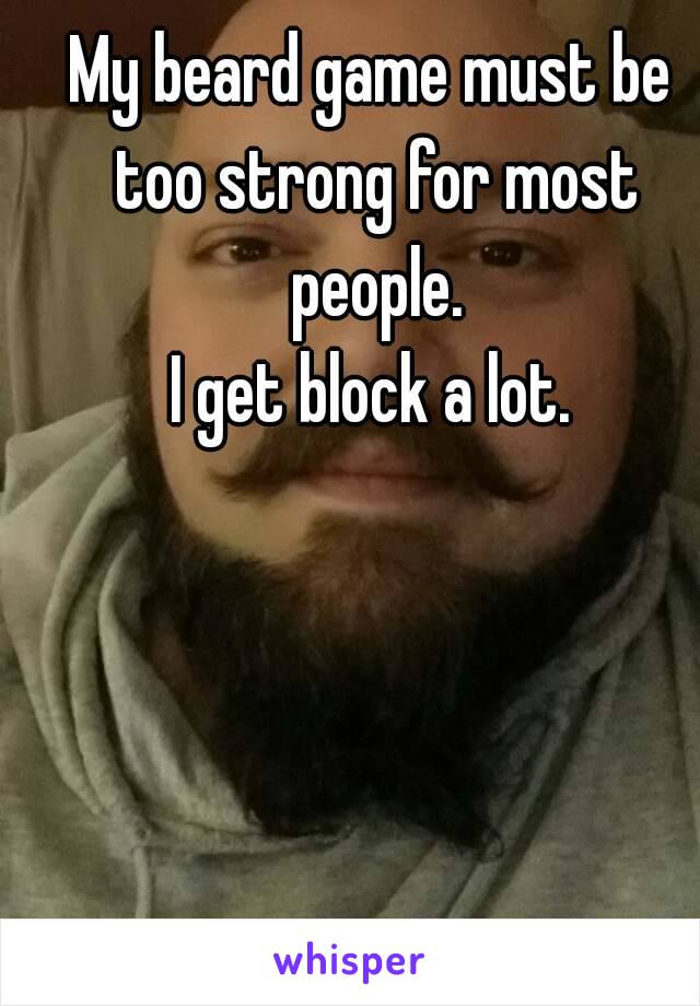 My beard game must be too strong for most people.
I get block a lot.