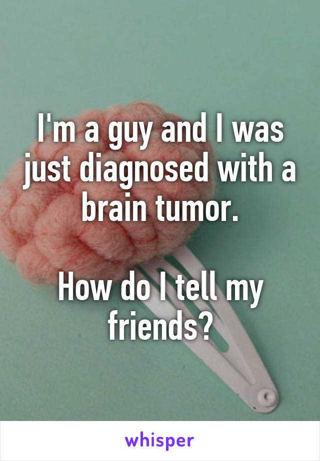 I'm a guy and I was just diagnosed with a brain tumor.

How do I tell my friends?