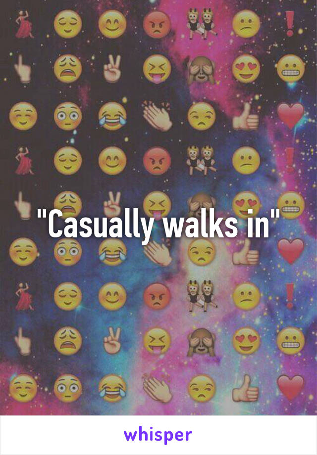 "Casually walks in"