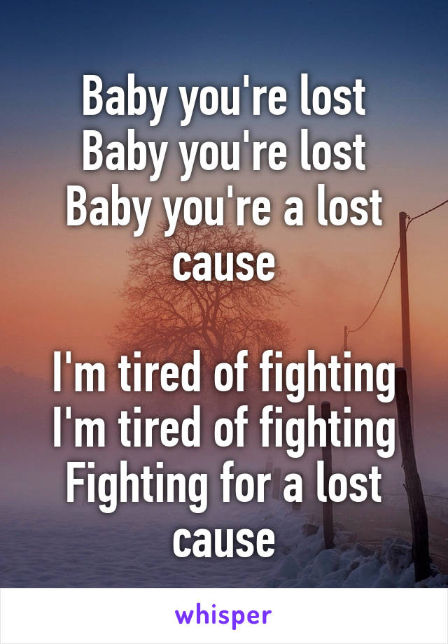 Baby you're lost
Baby you're lost
Baby you're a lost cause

I'm tired of fighting
I'm tired of fighting
Fighting for a lost cause