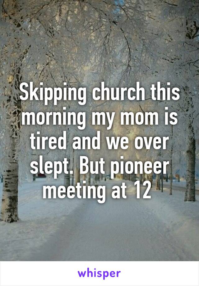 Skipping church this morning my mom is tired and we over slept. But pioneer meeting at 12 