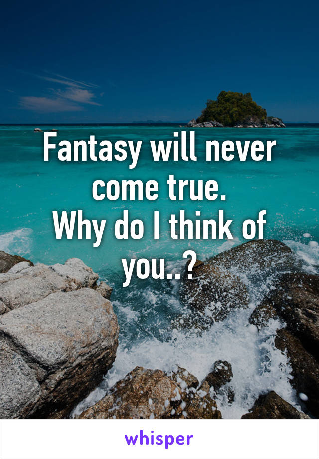 Fantasy will never come true.
Why do I think of you..?
