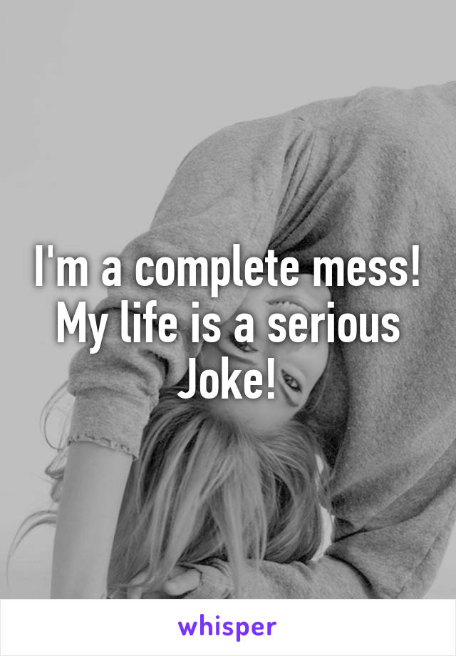 I'm a complete mess! My life is a serious Joke!