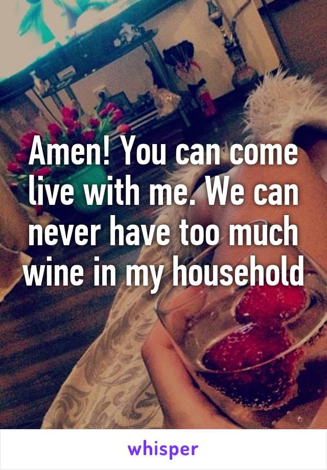 Amen! You can come live with me. We can never have too much wine in my household 