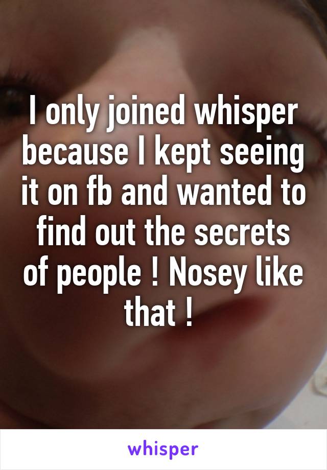 I only joined whisper because I kept seeing it on fb and wanted to find out the secrets of people ! Nosey like that ! 
