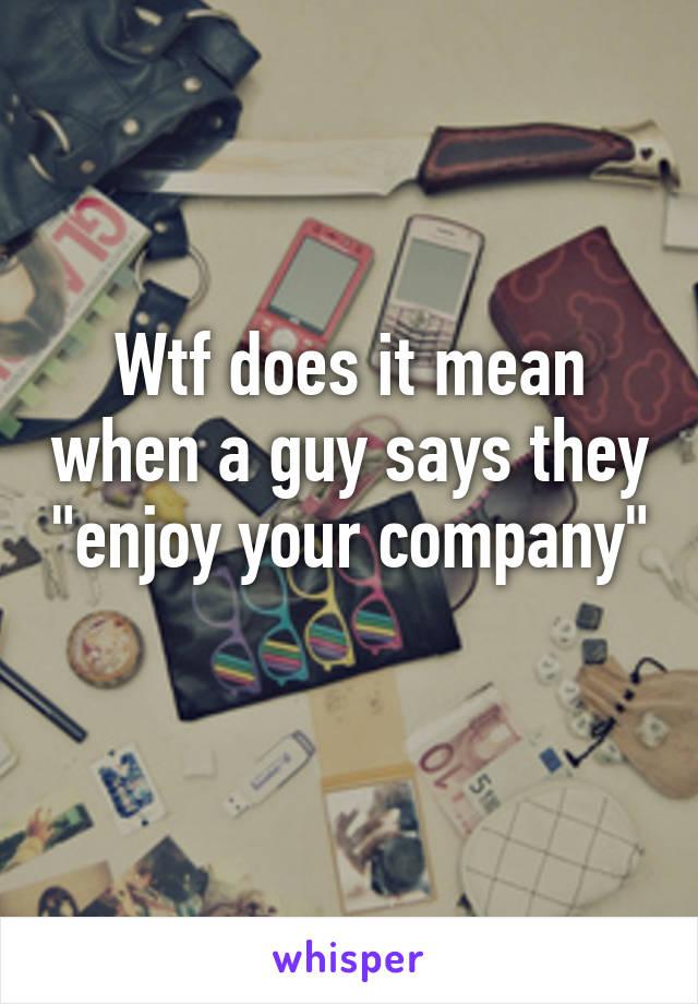 Wtf does it mean when a guy says they "enjoy your company" 