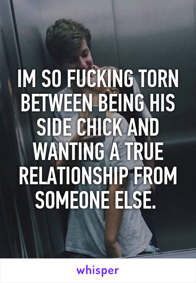 IM SO FUCKING TORN BETWEEN BEING HIS SIDE CHICK AND WANTING A TRUE RELATIONSHIP FROM SOMEONE ELSE. 