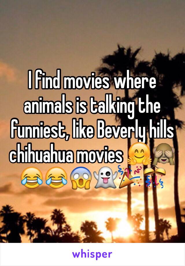 I find movies where animals is talking the funniest, like Beverly hills chihuahua movies 🤗🙈😂😂😱👻🎉🎊