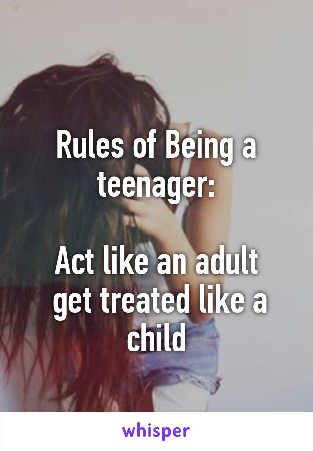 
Rules of Being a teenager:

Act like an adult
 get treated like a child