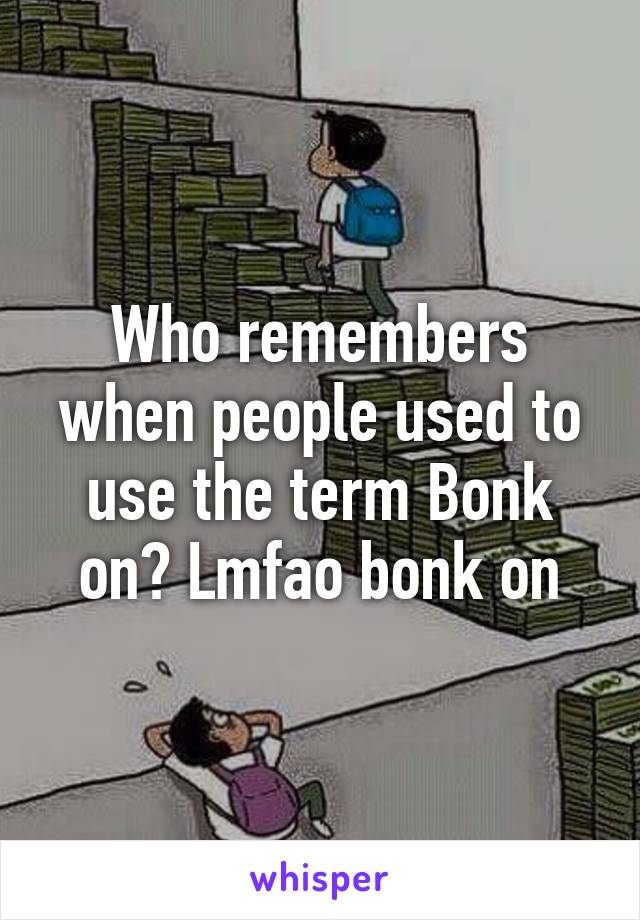 Who remembers when people used to use the term Bonk on? Lmfao bonk on