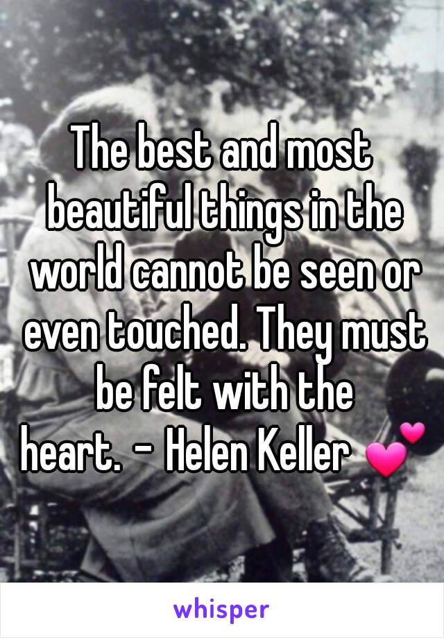 The best and most beautiful things in the world cannot be seen or even touched. They must be felt with the heart. – Helen Keller 💕