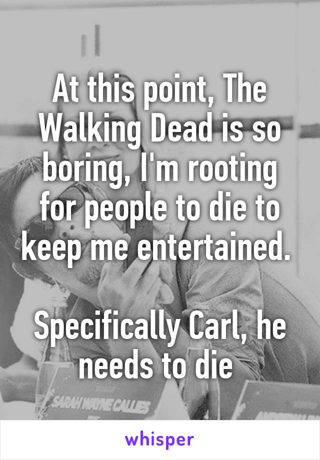 At this point, The Walking Dead is so boring, I'm rooting for people to die to keep me entertained. 

Specifically Carl, he needs to die 