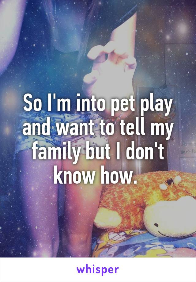 So I'm into pet play and want to tell my family but I don't know how. 