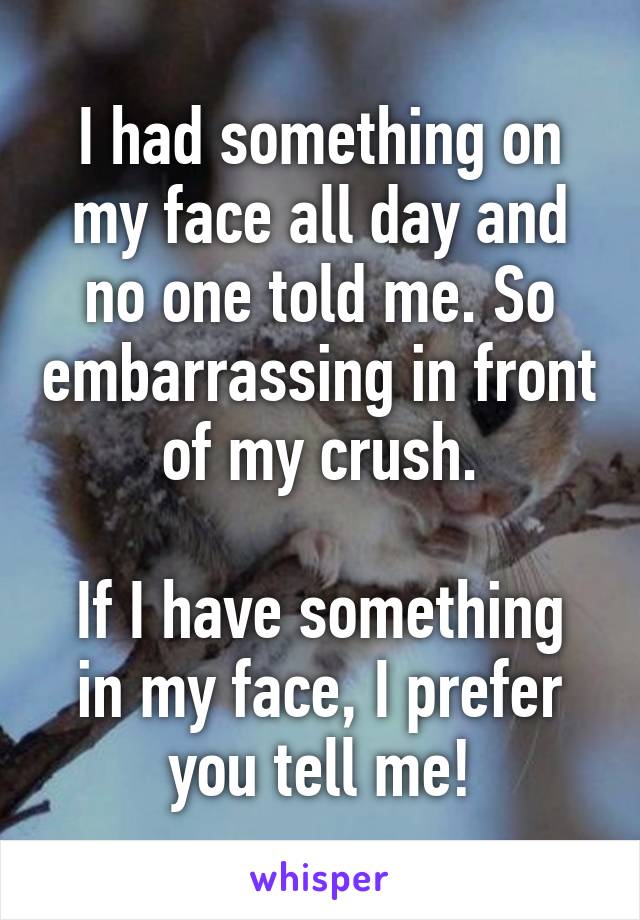 I had something on my face all day and no one told me. So embarrassing in front of my crush.

If I have something in my face, I prefer you tell me!